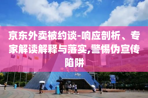 京東外賣被約談-響應(yīng)剖析、專家解讀解釋與落實(shí),警惕偽宣傳陷阱