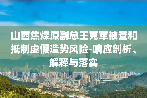 山西焦煤原副總王克軍被查和抵制虛假造勢風(fēng)險(xiǎn)-響應(yīng)剖析、解釋與落實(shí)