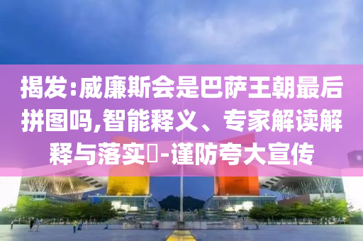 揭發(fā):威廉斯會(huì)是巴薩王朝最后拼圖嗎,智能釋義、專(zhuān)家解讀解釋與落實(shí)?-謹(jǐn)防夸大宣傳