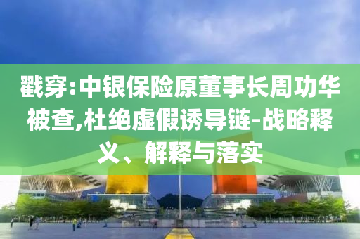 戳穿:中銀保險(xiǎn)原董事長周功華被查,杜絕虛假誘導(dǎo)鏈-戰(zhàn)略釋義、解釋與落實(shí)