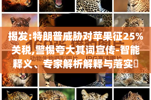 揭發(fā):特朗普威脅對蘋果征25%關(guān)稅,警惕夸大其詞宣傳-智能釋義、專家解析解釋與落實(shí)?