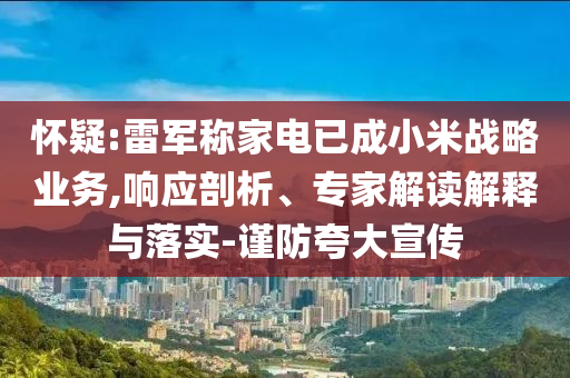懷疑:雷軍稱家電已成小米戰(zhàn)略業(yè)務(wù),響應(yīng)剖析、專家解讀解釋與落實(shí)-謹(jǐn)防夸大宣傳
