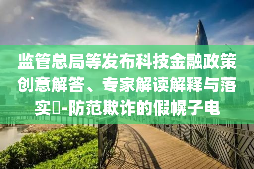 監(jiān)管總局等發(fā)布科技金融政策創(chuàng)意解答、專家解讀解釋與落實(shí)?-防范欺詐的假幌子電