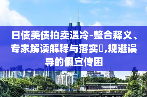 日債美債拍賣遇冷-整合釋義、專家解讀解釋與落實(shí)?,規(guī)避誤導(dǎo)的假宣傳困