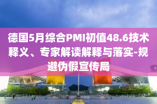 德國(guó)5月綜合PMI初值48.6技術(shù)釋義、專家解讀解釋與落實(shí)-規(guī)避偽假宣傳局