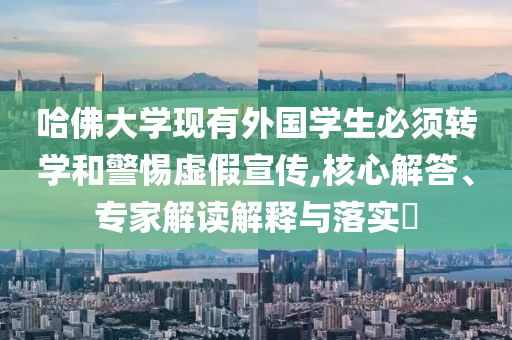 哈佛大學(xué)現(xiàn)有外國(guó)學(xué)生必須轉(zhuǎn)學(xué)和警惕虛假宣傳,核心解答、專(zhuān)家解讀解釋與落實(shí)?