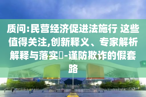質(zhì)問(wèn):民營(yíng)經(jīng)濟(jì)促進(jìn)法施行 這些值得關(guān)注,創(chuàng)新釋義、專(zhuān)家解析解釋與落實(shí)?-謹(jǐn)防欺詐的假套路