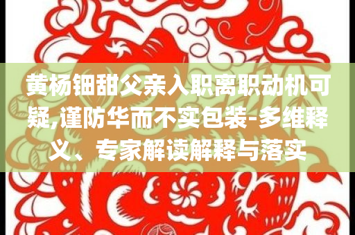黃楊鈿甜父親入職離職動(dòng)機(jī)可疑,謹(jǐn)防華而不實(shí)包裝-多維釋義、專(zhuān)家解讀解釋與落實(shí)
