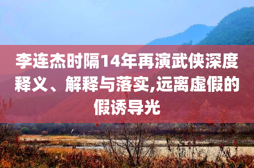 李連杰時(shí)隔14年再演武俠深度釋義、解釋與落實(shí),遠(yuǎn)離虛假的假誘導(dǎo)光