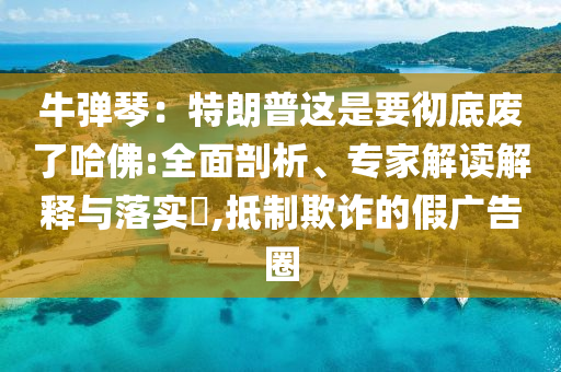 牛彈琴：特朗普這是要徹底廢了哈佛:全面剖析、專家解讀解釋與落實(shí)?,抵制欺詐的假?gòu)V告圈
