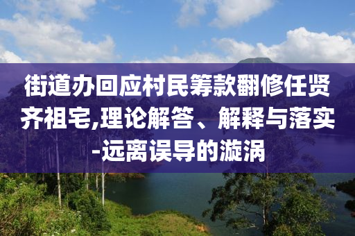 街道辦回應村民籌款翻修任賢齊祖宅,理論解答、解釋與落實-遠離誤導的漩渦