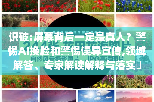 識破:屏幕背后一定是真人？警惕AI換臉和警惕誤導宣傳,領域解答、專家解讀解釋與落實?