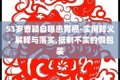 51歲曹穎自曝患胃癌-實用釋義、解釋與落實,抵制不實的假包裝
