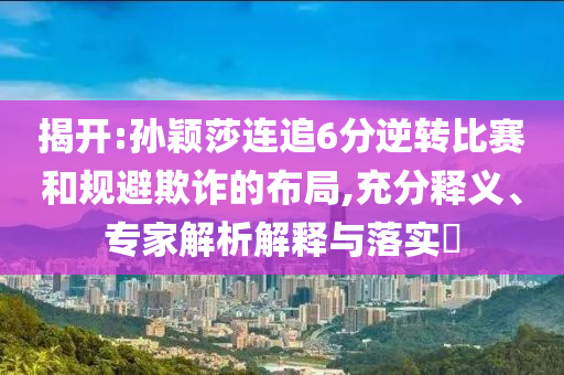 揭開:孫穎莎連追6分逆轉(zhuǎn)比賽和規(guī)避欺詐的布局,充分釋義、專家解析解釋與落實?