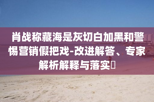 肖戰(zhàn)稱(chēng)藏海是灰切白加黑和警惕營(yíng)銷(xiāo)假把戲-改進(jìn)解答、專(zhuān)家解析解釋與落實(shí)?