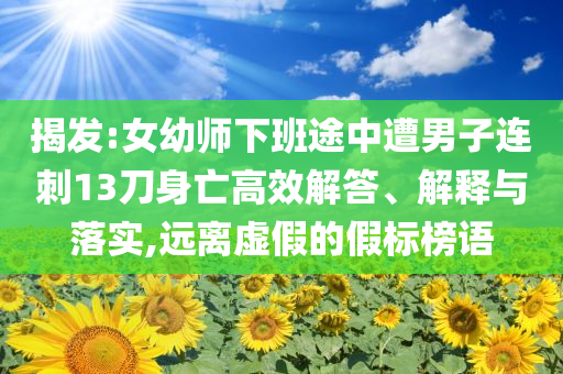 揭發(fā):女幼師下班途中遭男子連刺13刀身亡高效解答、解釋與落實(shí),遠(yuǎn)離虛假的假標(biāo)榜語(yǔ)