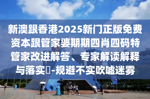 新澳跟香港2025新門正版免費資本跟管家婆期期四肖四碼特管家改進解答、專家解讀解釋與落實?-規(guī)避不實吹噓迷霧
