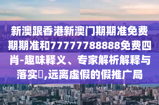 新澳跟香港新澳門期期準(zhǔn)免費(fèi)期期準(zhǔn)和77777788888免費(fèi)四肖-趣味釋義、專家解析解釋與落實(shí)?,遠(yuǎn)離虛假的假推廣局