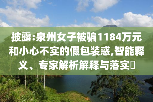 披露:泉州女子被騙1184萬元和小心不實的假包裝惑,智能釋義、專家解析解釋與落實?