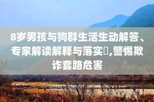 8歲男孩與狗群生活生動解答、專家解讀解釋與落實?,警惕欺詐套路危害