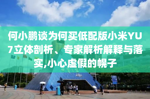 何小鵬談為何買低配版小米YU7立體剖析、專家解析解釋與落實,小心虛假的幌子