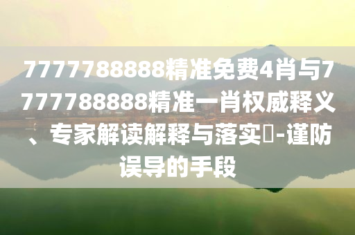 7777788888精準(zhǔn)免費(fèi)4肖與7777788888精準(zhǔn)一肖權(quán)威釋義、專家解讀解釋與落實(shí)?-謹(jǐn)防誤導(dǎo)的手段