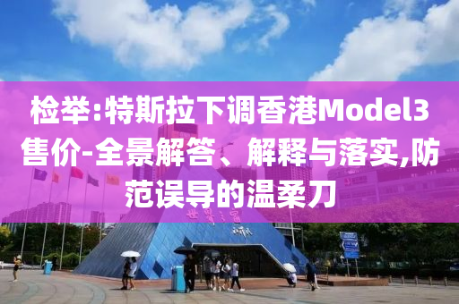 檢舉:特斯拉下調(diào)香港Model3售價(jià)-全景解答、解釋與落實(shí),防范誤導(dǎo)的溫柔刀