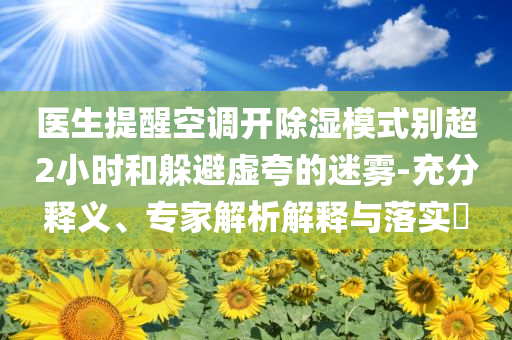醫(yī)生提醒空調(diào)開(kāi)除濕模式別超2小時(shí)和躲避虛夸的迷霧-充分釋義、專家解析解釋與落實(shí)?