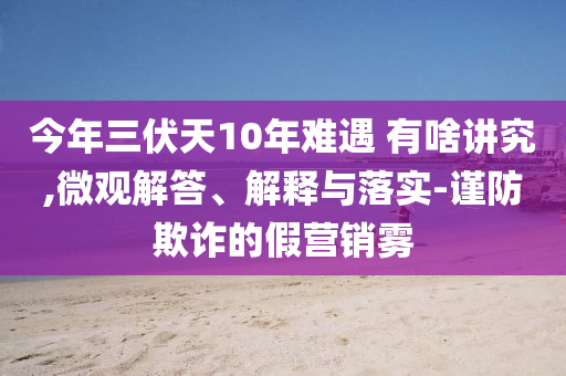 今年三伏天10年難遇 有啥講究,微觀解答、解釋與落實(shí)-謹(jǐn)防欺詐的假營(yíng)銷(xiāo)霧
