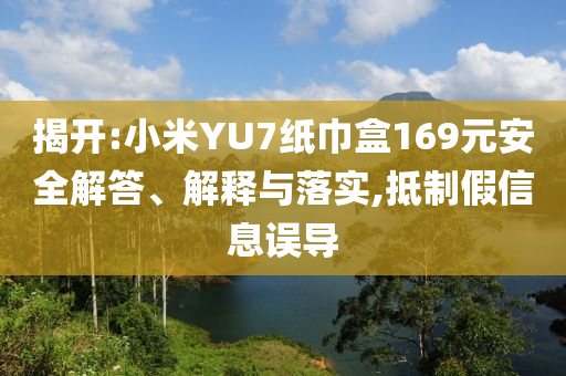 揭開:小米YU7紙巾盒169元安全解答、解釋與落實,抵制假信息誤導