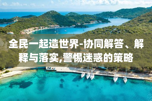 全民一起造世界-協(xié)同解答、解釋與落實(shí),警惕迷惑的策略