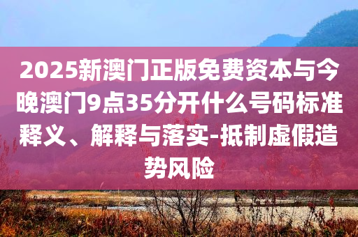 2025新澳門正版免費(fèi)資本與今晚澳門9點(diǎn)35分開(kāi)什么號(hào)碼標(biāo)準(zhǔn)釋義、解釋與落實(shí)-抵制虛假造勢(shì)風(fēng)險(xiǎn)