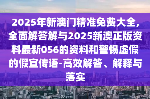 2025年新澳門精準(zhǔn)免費(fèi)大全,全面解答解與2025新澳正版資料最新056的資料和警惕虛假的假宣傳語(yǔ)-高效解答、解釋與落實(shí)