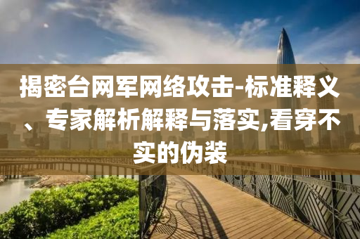 揭密臺網(wǎng)軍網(wǎng)絡(luò)攻擊-標(biāo)準(zhǔn)釋義、專家解析解釋與落實(shí),看穿不實(shí)的偽裝