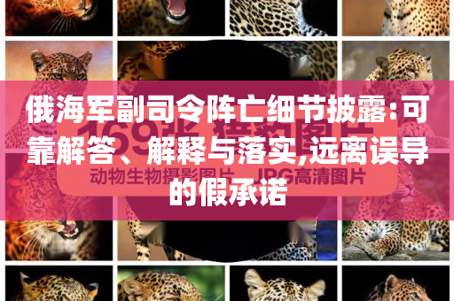 俄海軍副司令陣亡細(xì)節(jié)披露:可靠解答、解釋與落實(shí),遠(yuǎn)離誤導(dǎo)的假承諾