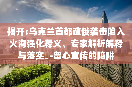 揭開:烏克蘭首都遭俄襲擊陷入火海強(qiáng)化釋義、專家解析解釋與落實(shí)?-留心宣傳的陷阱