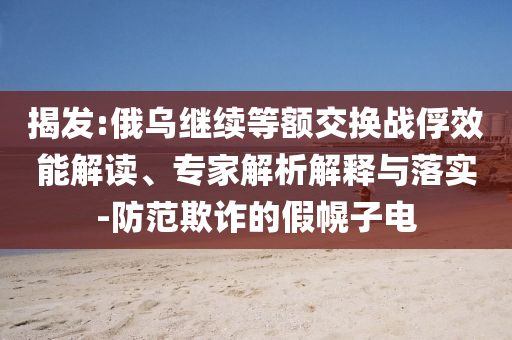 揭發(fā):俄烏繼續(xù)等額交換戰(zhàn)俘效能解讀、專家解析解釋與落實(shí)-防范欺詐的假幌子電