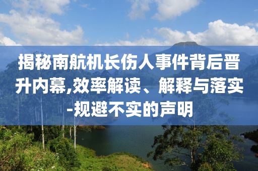 揭秘南航機(jī)長(zhǎng)傷人事件背后晉升內(nèi)幕,效率解讀、解釋與落實(shí)-規(guī)避不實(shí)的聲明