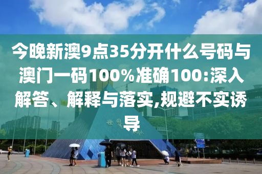 今晚新澳9點35分開什么號碼與澳門一碼100%準確100:深入解答、解釋與落實,規(guī)避不實誘導(dǎo)