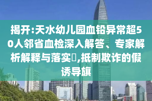 揭開(kāi):天水幼兒園血鉛異常超50人鄰省血檢深入解答、專(zhuān)家解析解釋與落實(shí)?,抵制欺詐的假誘導(dǎo)旗