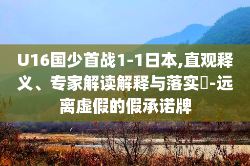 U16國少首戰(zhàn)1-1日本,直觀釋義、專家解讀解釋與落實?-遠離虛假的假承諾牌