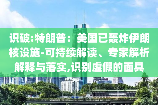 識破:特朗普：美國已轟炸伊朗核設(shè)施-可持續(xù)解讀、專家解析解釋與落實(shí),識別虛假的面具