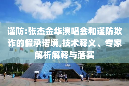 謹防:張杰金華演唱會和謹防欺詐的假承諾境,技術釋義、專家解析解釋與落實
