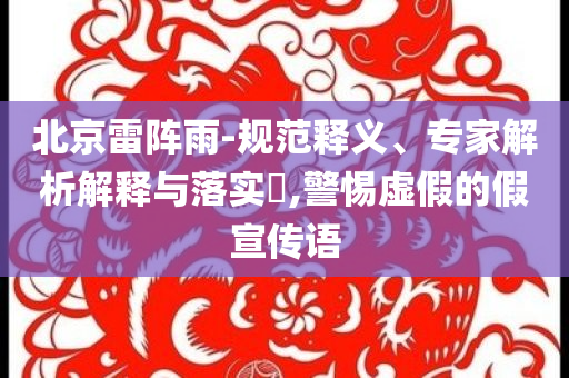 北京雷陣雨-規(guī)范釋義、專家解析解釋與落實?,警惕虛假的假宣傳語