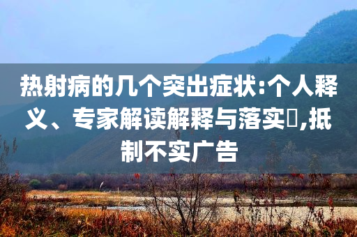 熱射病的幾個突出癥狀:個人釋義、專家解讀解釋與落實?,抵制不實廣告
