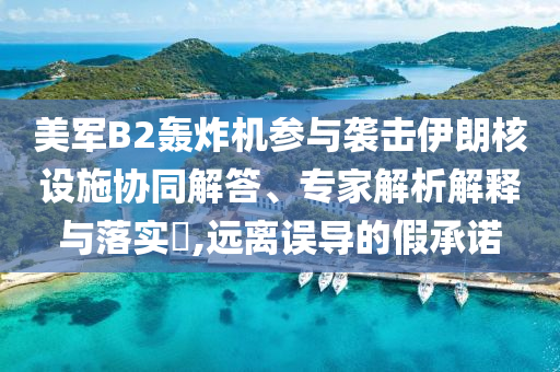 美軍B2轟炸機(jī)參與襲擊伊朗核設(shè)施協(xié)同解答、專家解析解釋與落實(shí)?,遠(yuǎn)離誤導(dǎo)的假承諾