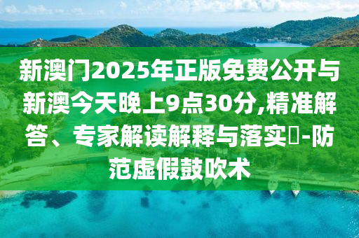 新澳門2025年正版免費公開與新澳今天晚上9點30分,精準解答、專家解讀解釋與落實?-防范虛假鼓吹術(shù)
