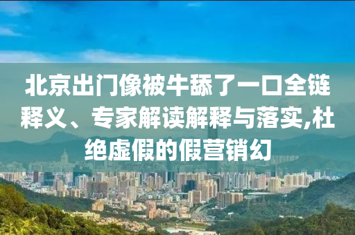 北京出門像被牛舔了一口全鏈釋義、專家解讀解釋與落實,杜絕虛假的假營銷幻