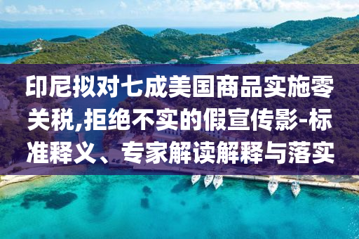 印尼擬對(duì)七成美國(guó)商品實(shí)施零關(guān)稅,拒絕不實(shí)的假宣傳影-標(biāo)準(zhǔn)釋義、專家解讀解釋與落實(shí)