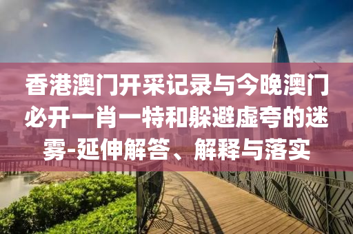 香港澳門開采記錄與今晚澳門必開一肖一特和躲避虛夸的迷霧-延伸解答、解釋與落實